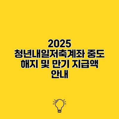 2025 청년내일저축계좌 중도 해지 및 만기 지급액 안내