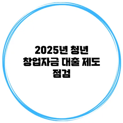 2025년 청년 창업자금 대출 제도 점검