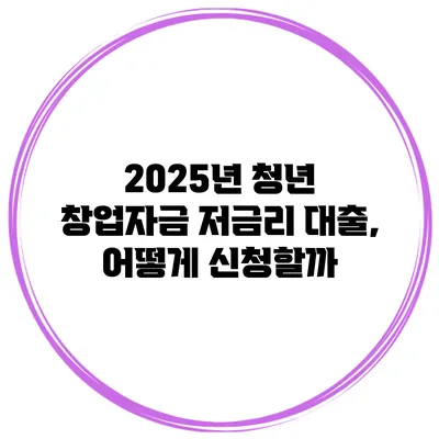 2025년 청년 창업자금 저금리 대출, 어떻게 신청할까?