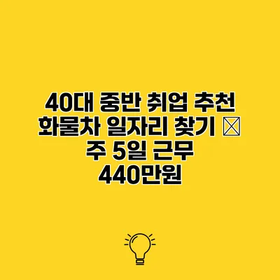 40대 중반 취업 추천 화물차 일자리 찾기 – 주 5일 근무 440만원