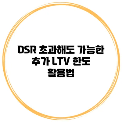 DSR 초과해도 가능한 추가 LTV 한도 활용법