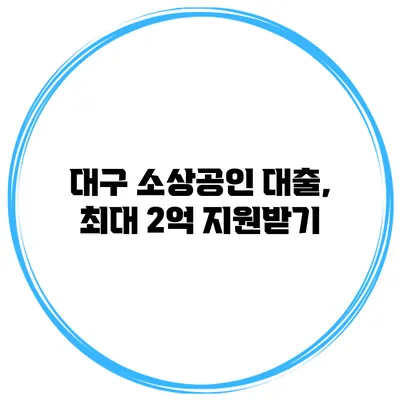 대구 소상공인 대출, 최대 2억 지원받기
