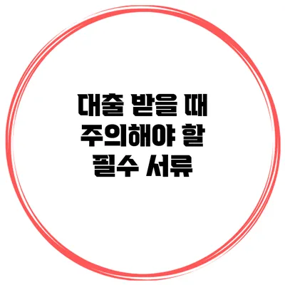 대출 받을 때 주의해야 할 필수 서류
