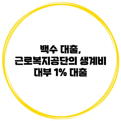 백수 대출, 근로복지공단의 생계비 대부 1% 대출