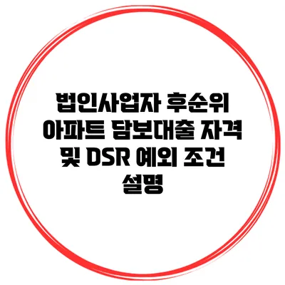 법인사업자 후순위 아파트 담보대출 자격 및 DSR 예외 조건 설명