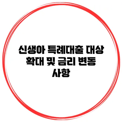신생아 특례대출 대상 확대 및 금리 변동 사항