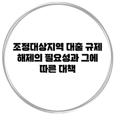 조정대상지역 대출 규제 해제의 필요성과 그에 따른 대책