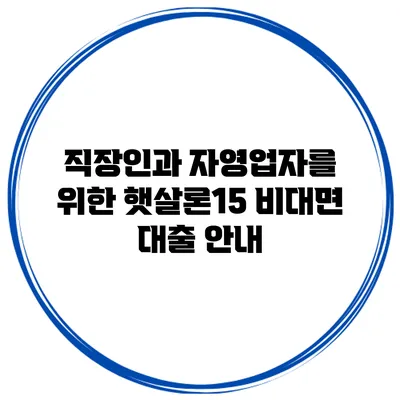 직장인과 자영업자를 위한 햇살론15 비대면 대출 안내