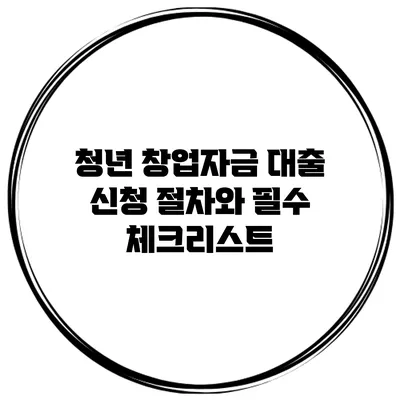 청년 창업자금 대출 신청 절차와 필수 체크리스트