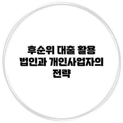 후순위 대출 활용 법인과 개인사업자의 전략
