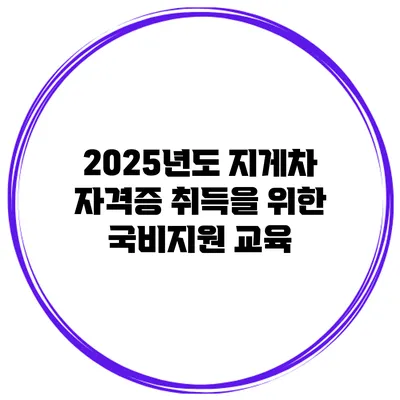 2025년도 지게차 자격증 취득을 위한 국비지원 교육