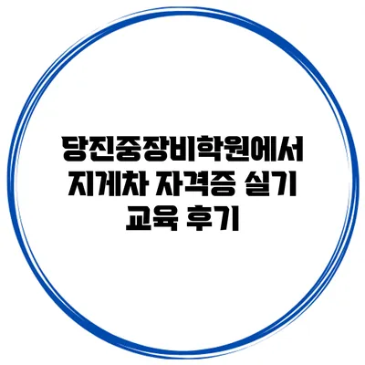 당진중장비학원에서 지게차 자격증 실기 교육 후기