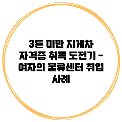 3톤 미만 지게차 자격증 취득 도전기 - 여자의 물류센터 취업 사례