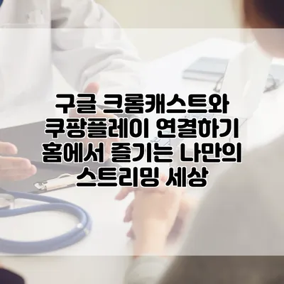 구글 크롬캐스트와 쿠팡플레이 연결하기: 홈에서 즐기는 나만의 스트리밍 세상